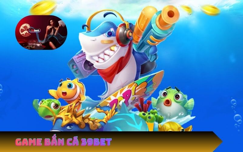 Game Bắn Cá 39Bet – Giải Trí Đỉnh Cao, Đổi Thưởng Cực Nhanh